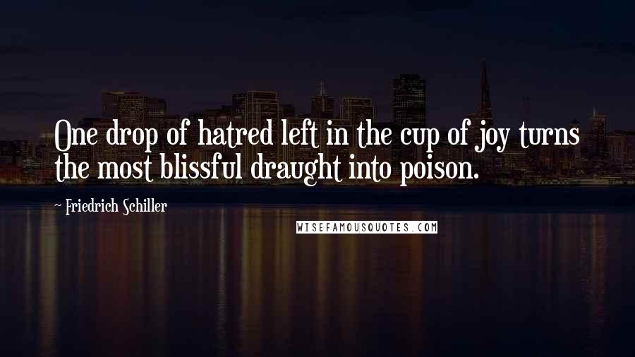 Friedrich Schiller Quotes: One drop of hatred left in the cup of joy turns the most blissful draught into poison.