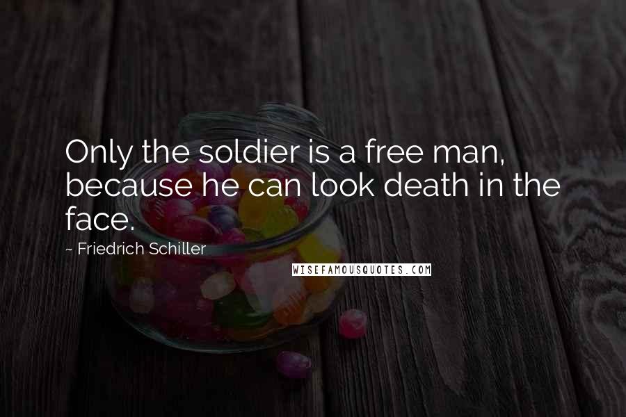 Friedrich Schiller Quotes: Only the soldier is a free man, because he can look death in the face.