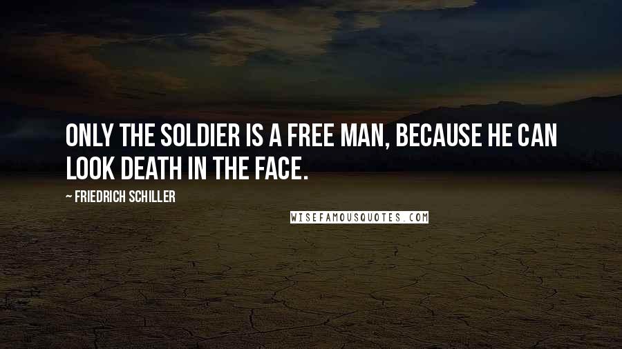 Friedrich Schiller Quotes: Only the soldier is a free man, because he can look death in the face.