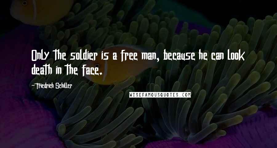 Friedrich Schiller Quotes: Only the soldier is a free man, because he can look death in the face.