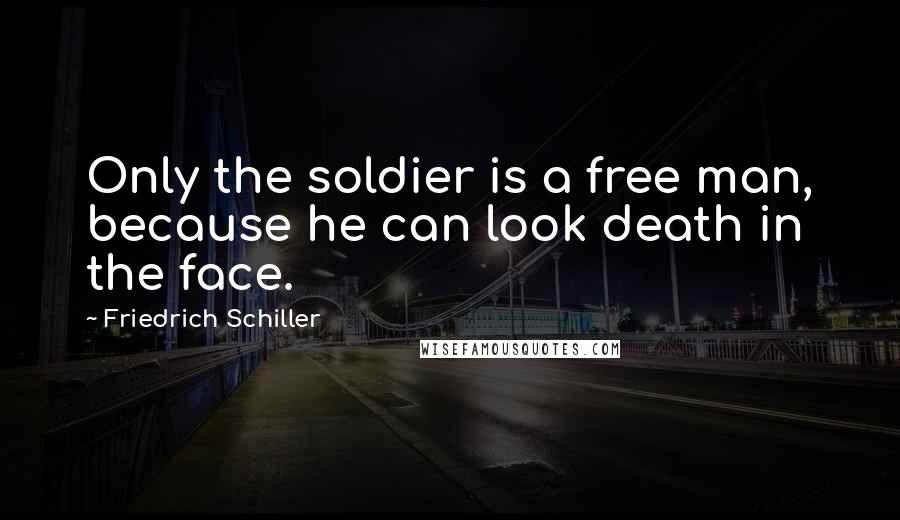 Friedrich Schiller Quotes: Only the soldier is a free man, because he can look death in the face.