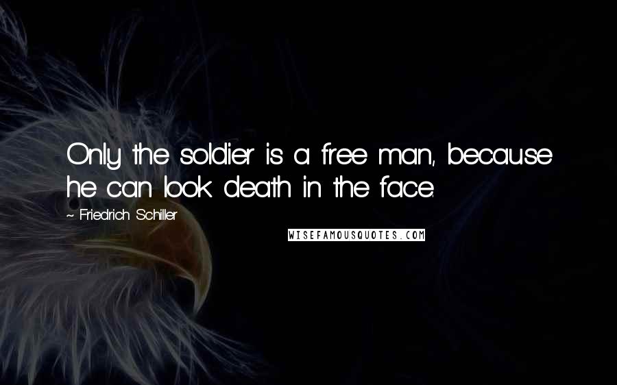 Friedrich Schiller Quotes: Only the soldier is a free man, because he can look death in the face.