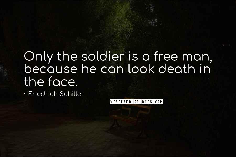 Friedrich Schiller Quotes: Only the soldier is a free man, because he can look death in the face.