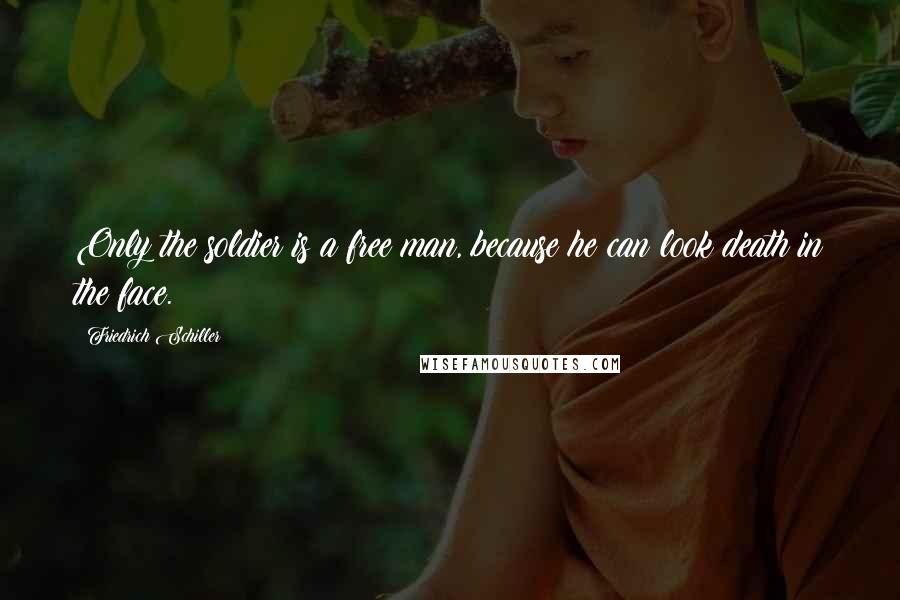 Friedrich Schiller Quotes: Only the soldier is a free man, because he can look death in the face.