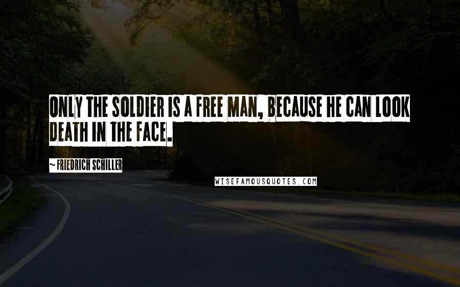 Friedrich Schiller Quotes: Only the soldier is a free man, because he can look death in the face.