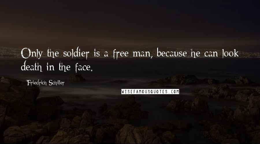 Friedrich Schiller Quotes: Only the soldier is a free man, because he can look death in the face.