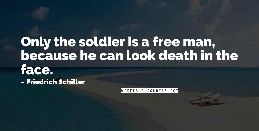 Friedrich Schiller Quotes: Only the soldier is a free man, because he can look death in the face.