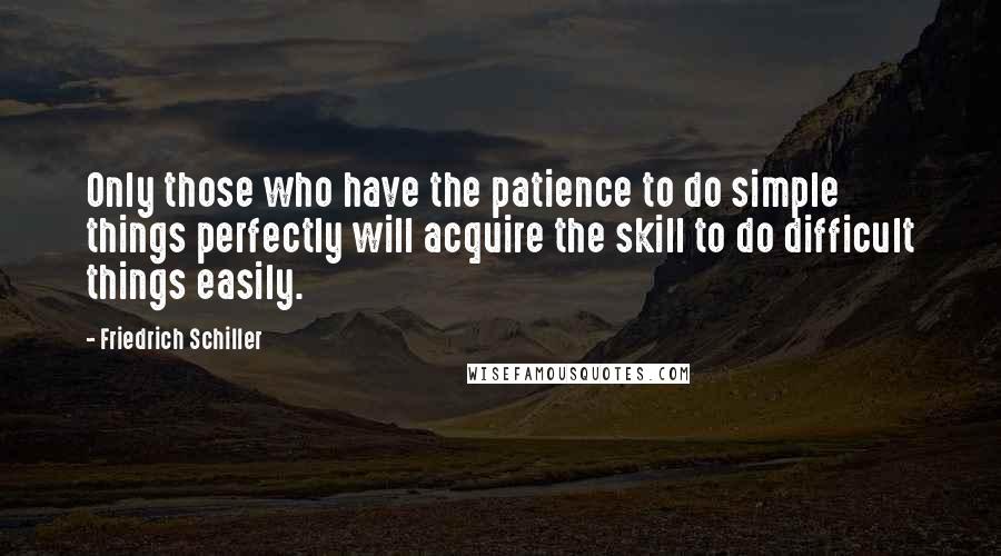 Friedrich Schiller Quotes: Only those who have the patience to do simple things perfectly will acquire the skill to do difficult things easily.