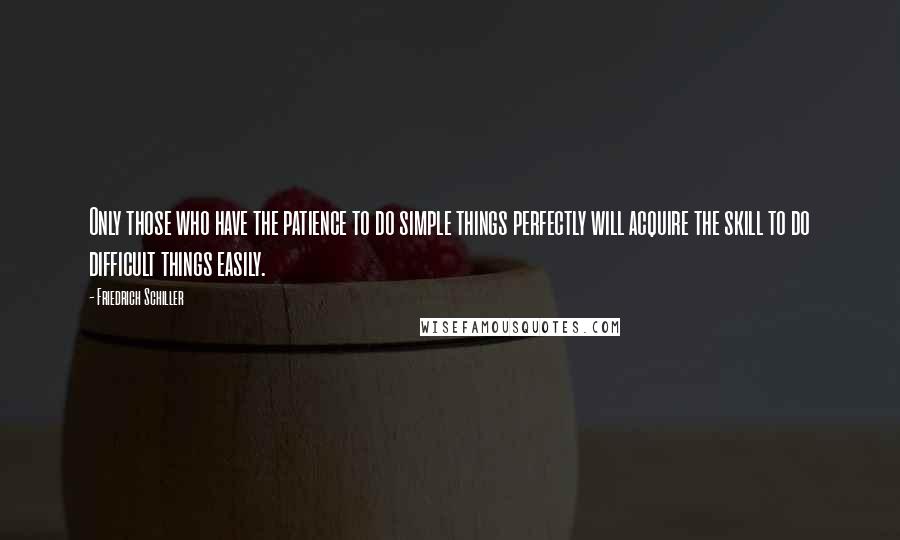 Friedrich Schiller Quotes: Only those who have the patience to do simple things perfectly will acquire the skill to do difficult things easily.