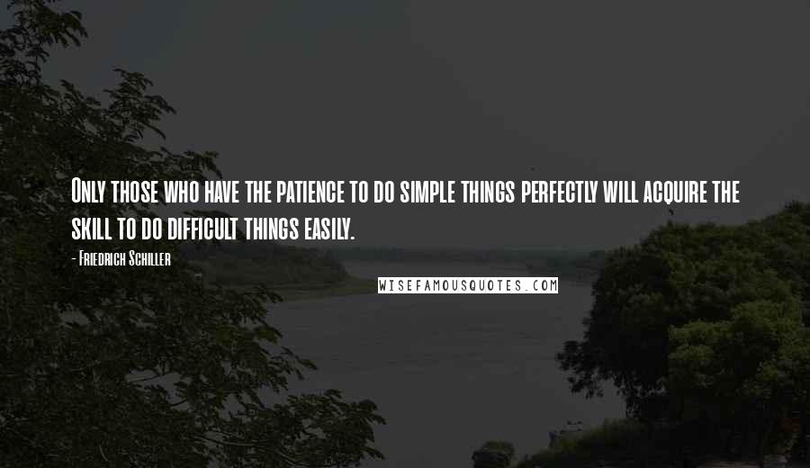 Friedrich Schiller Quotes: Only those who have the patience to do simple things perfectly will acquire the skill to do difficult things easily.