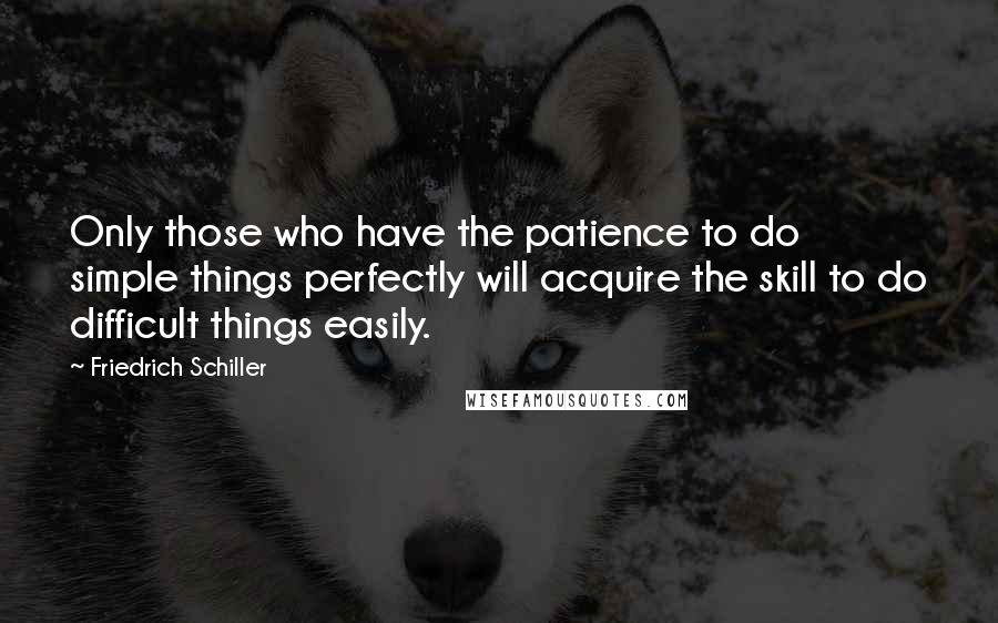 Friedrich Schiller Quotes: Only those who have the patience to do simple things perfectly will acquire the skill to do difficult things easily.