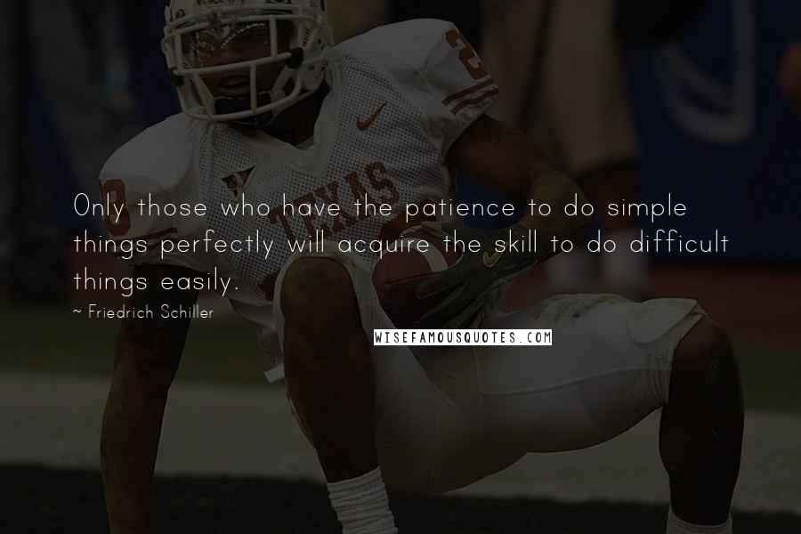 Friedrich Schiller Quotes: Only those who have the patience to do simple things perfectly will acquire the skill to do difficult things easily.