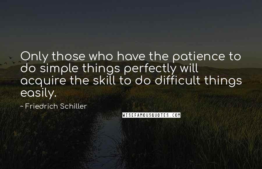 Friedrich Schiller Quotes: Only those who have the patience to do simple things perfectly will acquire the skill to do difficult things easily.