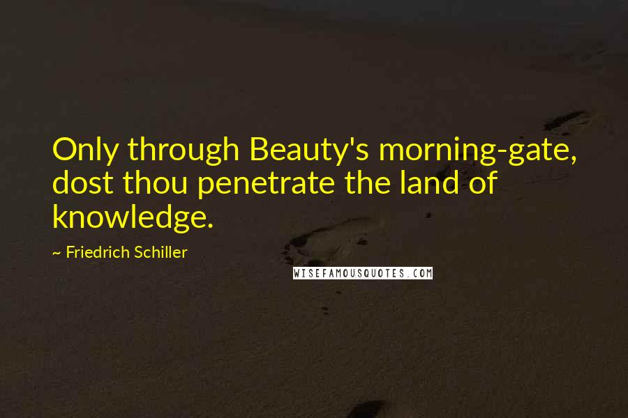 Friedrich Schiller Quotes: Only through Beauty's morning-gate, dost thou penetrate the land of knowledge.