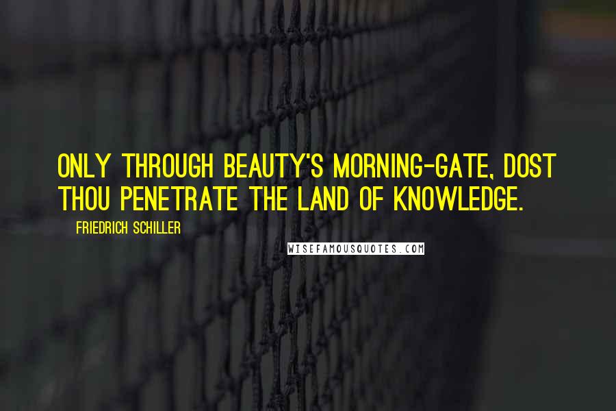 Friedrich Schiller Quotes: Only through Beauty's morning-gate, dost thou penetrate the land of knowledge.