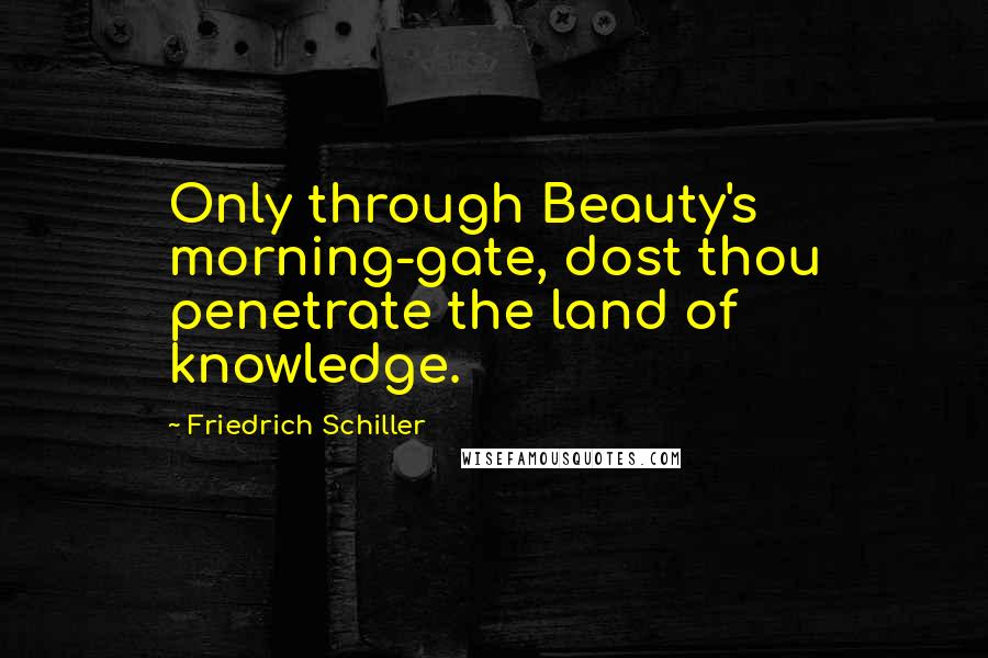 Friedrich Schiller Quotes: Only through Beauty's morning-gate, dost thou penetrate the land of knowledge.