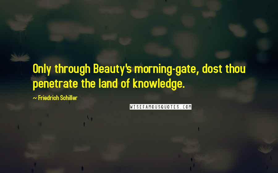 Friedrich Schiller Quotes: Only through Beauty's morning-gate, dost thou penetrate the land of knowledge.