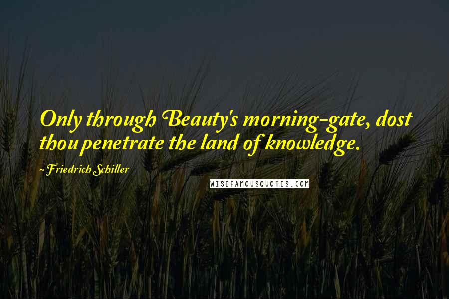 Friedrich Schiller Quotes: Only through Beauty's morning-gate, dost thou penetrate the land of knowledge.