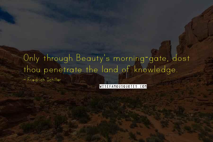 Friedrich Schiller Quotes: Only through Beauty's morning-gate, dost thou penetrate the land of knowledge.