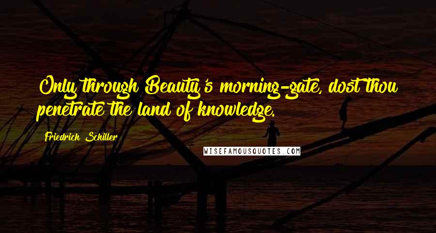 Friedrich Schiller Quotes: Only through Beauty's morning-gate, dost thou penetrate the land of knowledge.