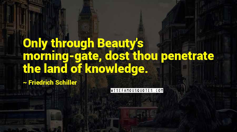 Friedrich Schiller Quotes: Only through Beauty's morning-gate, dost thou penetrate the land of knowledge.