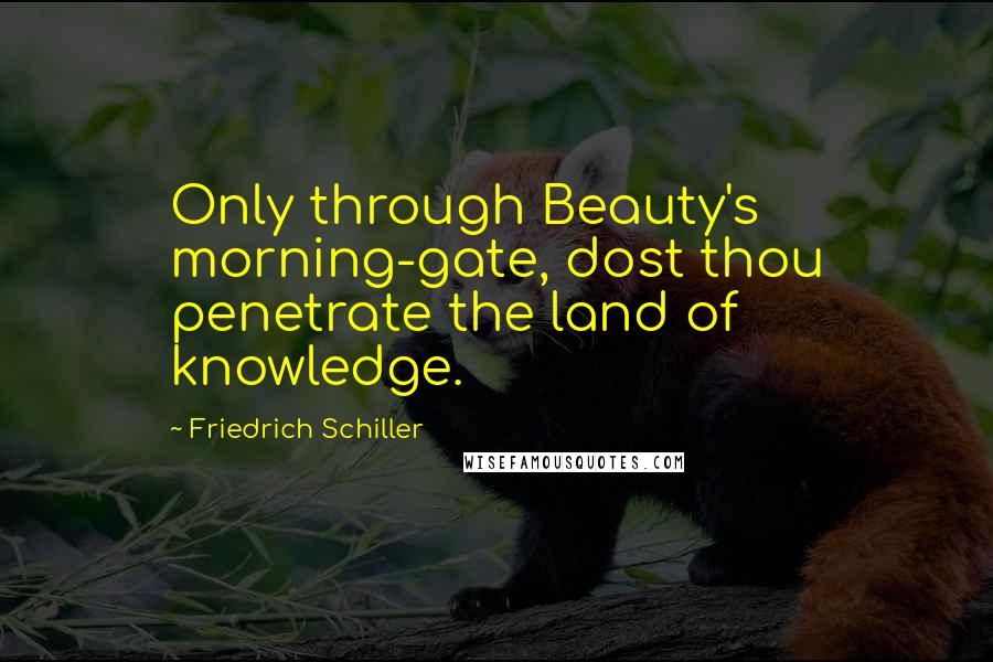 Friedrich Schiller Quotes: Only through Beauty's morning-gate, dost thou penetrate the land of knowledge.