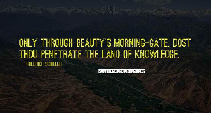 Friedrich Schiller Quotes: Only through Beauty's morning-gate, dost thou penetrate the land of knowledge.