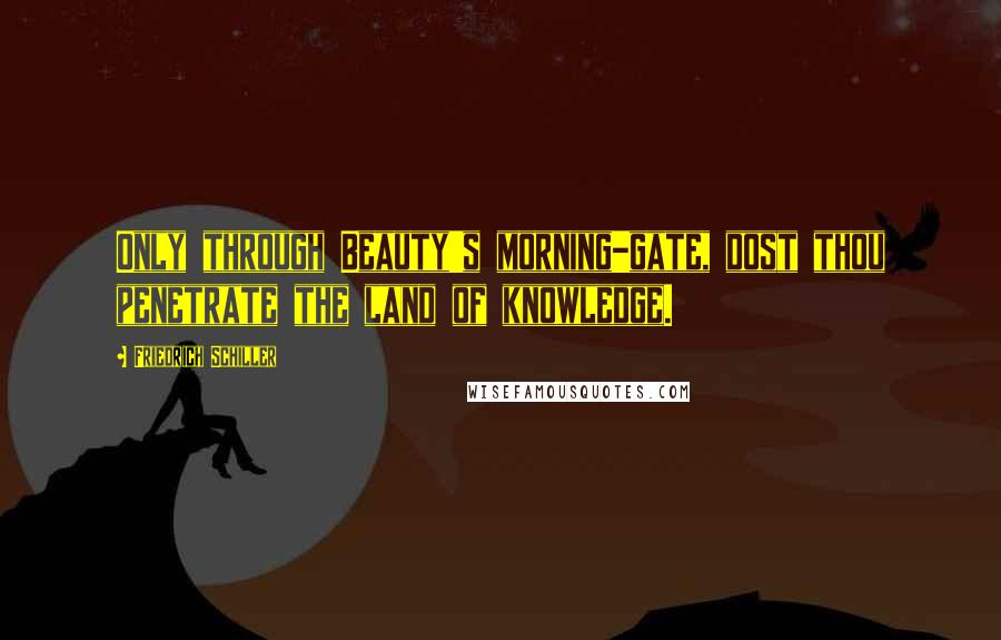 Friedrich Schiller Quotes: Only through Beauty's morning-gate, dost thou penetrate the land of knowledge.