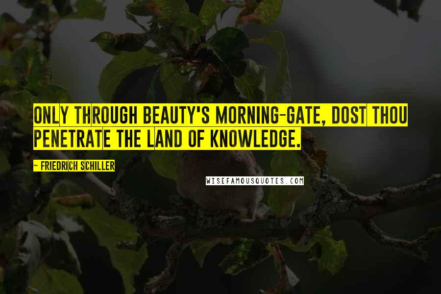 Friedrich Schiller Quotes: Only through Beauty's morning-gate, dost thou penetrate the land of knowledge.