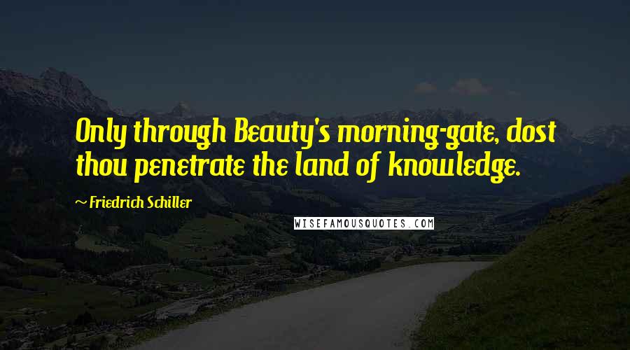 Friedrich Schiller Quotes: Only through Beauty's morning-gate, dost thou penetrate the land of knowledge.