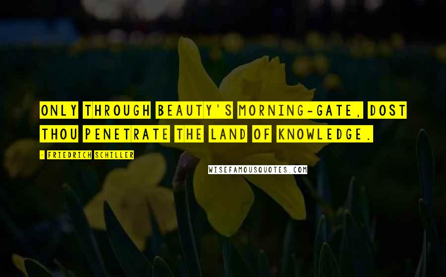 Friedrich Schiller Quotes: Only through Beauty's morning-gate, dost thou penetrate the land of knowledge.