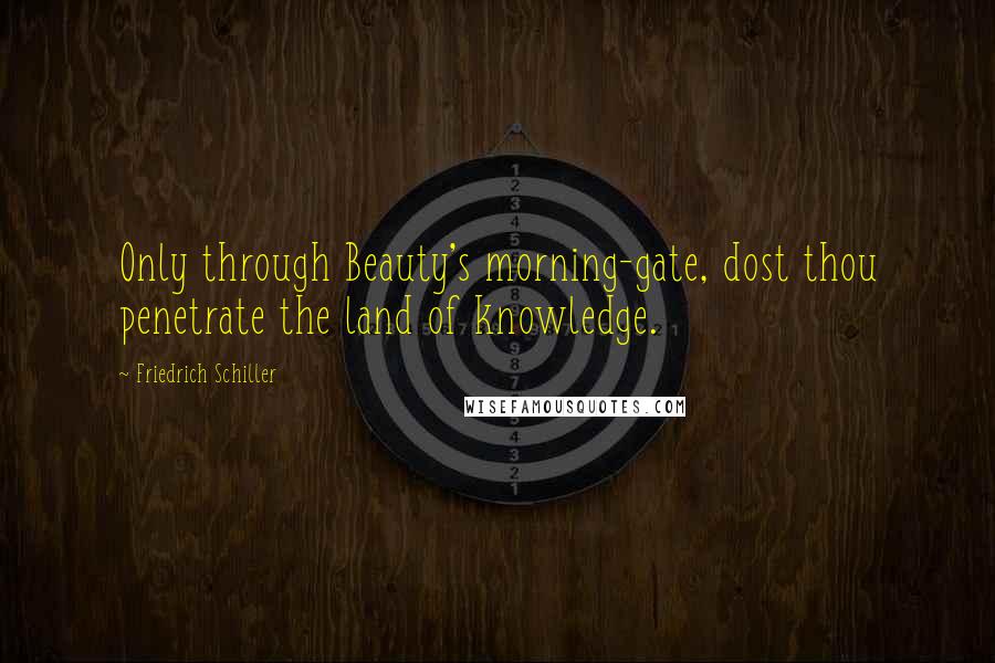Friedrich Schiller Quotes: Only through Beauty's morning-gate, dost thou penetrate the land of knowledge.