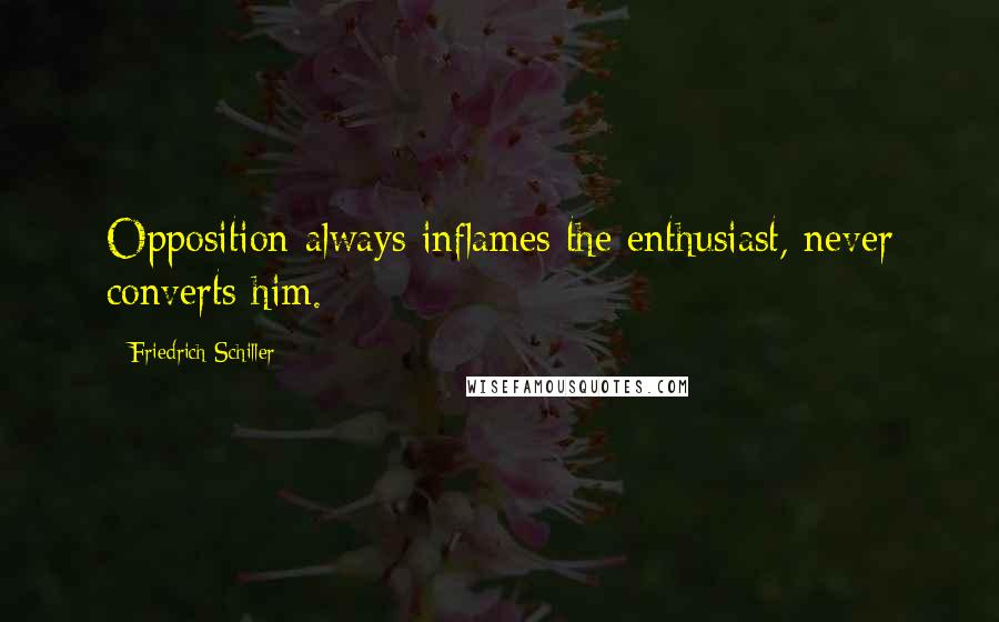 Friedrich Schiller Quotes: Opposition always inflames the enthusiast, never converts him.
