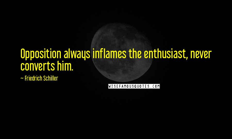 Friedrich Schiller Quotes: Opposition always inflames the enthusiast, never converts him.