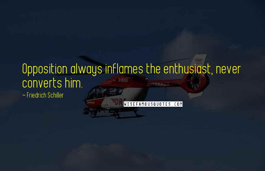 Friedrich Schiller Quotes: Opposition always inflames the enthusiast, never converts him.