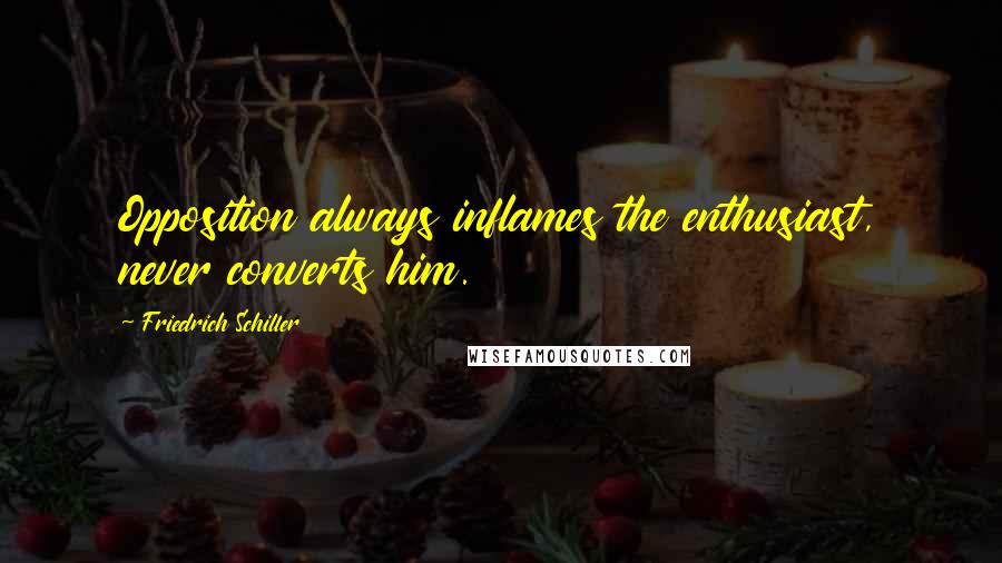 Friedrich Schiller Quotes: Opposition always inflames the enthusiast, never converts him.