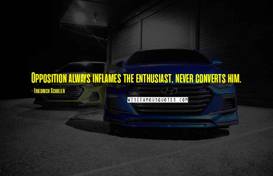 Friedrich Schiller Quotes: Opposition always inflames the enthusiast, never converts him.