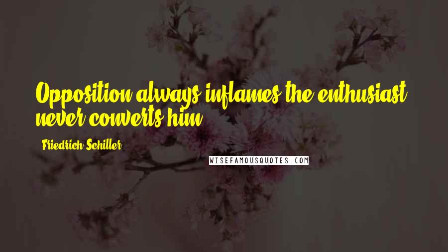 Friedrich Schiller Quotes: Opposition always inflames the enthusiast, never converts him.