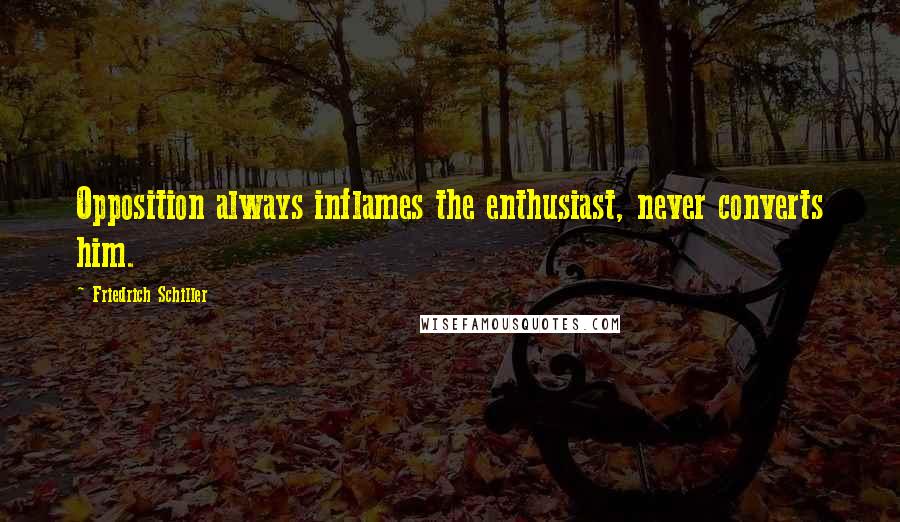 Friedrich Schiller Quotes: Opposition always inflames the enthusiast, never converts him.