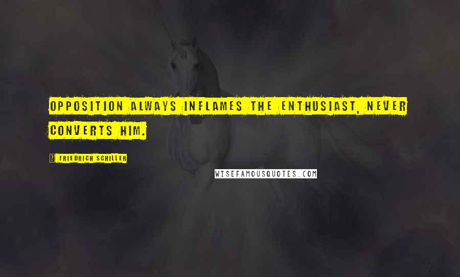 Friedrich Schiller Quotes: Opposition always inflames the enthusiast, never converts him.