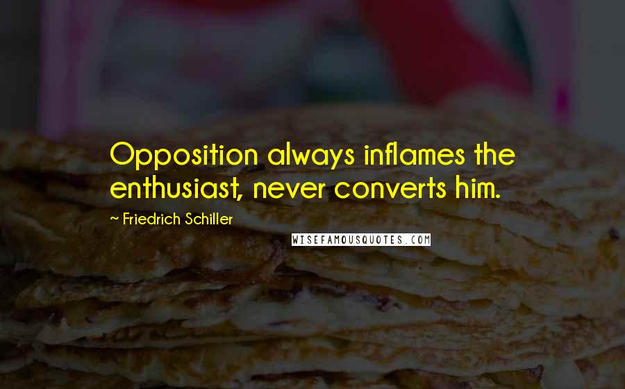 Friedrich Schiller Quotes: Opposition always inflames the enthusiast, never converts him.