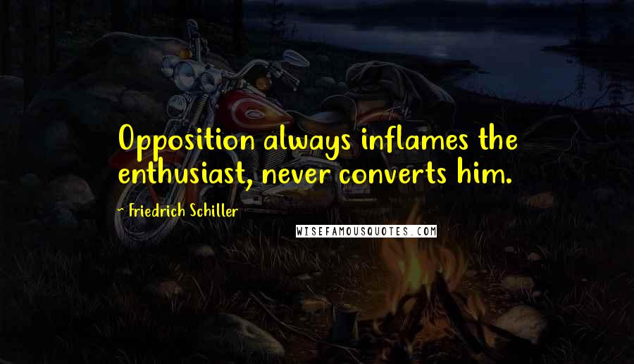 Friedrich Schiller Quotes: Opposition always inflames the enthusiast, never converts him.