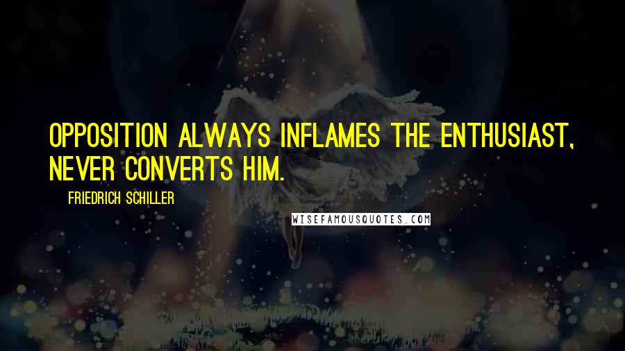Friedrich Schiller Quotes: Opposition always inflames the enthusiast, never converts him.