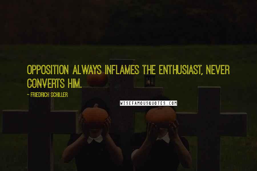 Friedrich Schiller Quotes: Opposition always inflames the enthusiast, never converts him.