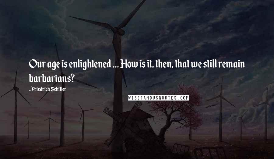 Friedrich Schiller Quotes: Our age is enlightened ... How is it, then, that we still remain barbarians?