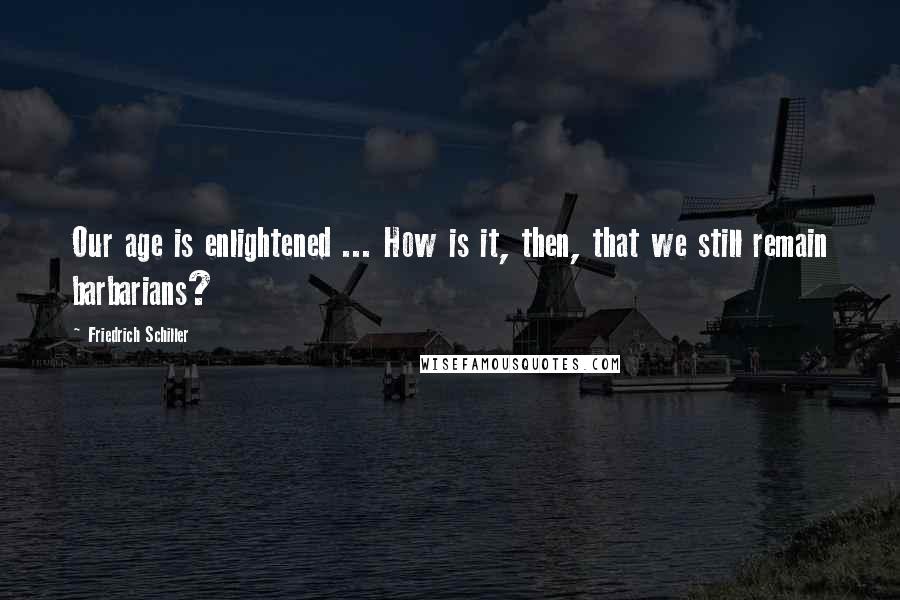 Friedrich Schiller Quotes: Our age is enlightened ... How is it, then, that we still remain barbarians?