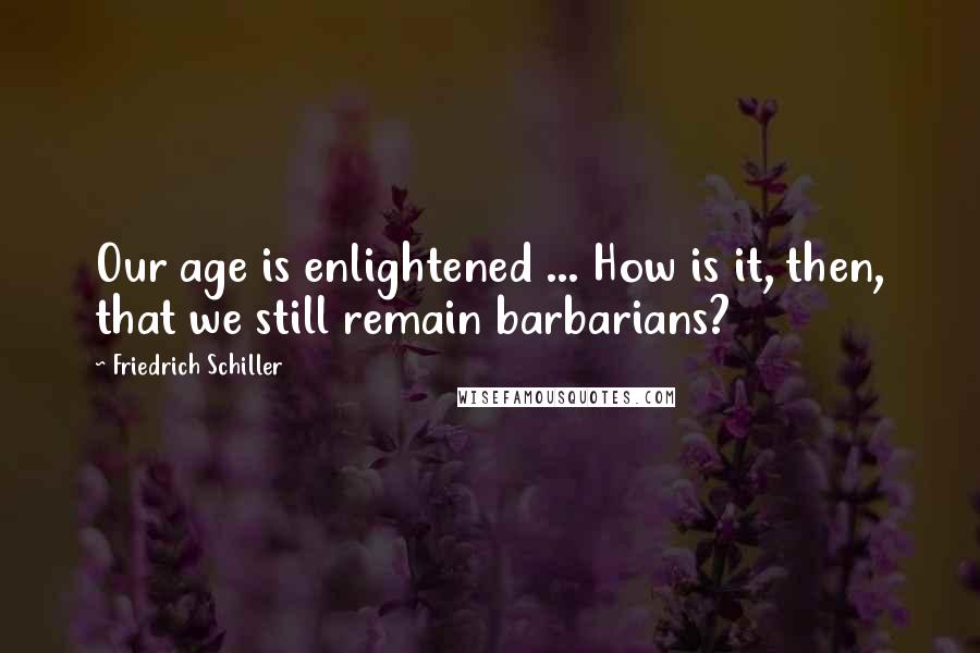 Friedrich Schiller Quotes: Our age is enlightened ... How is it, then, that we still remain barbarians?