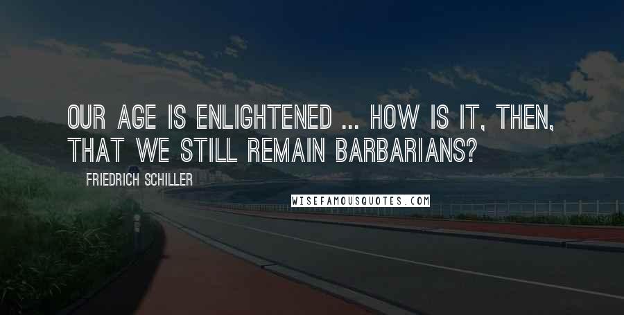 Friedrich Schiller Quotes: Our age is enlightened ... How is it, then, that we still remain barbarians?