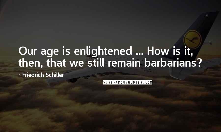 Friedrich Schiller Quotes: Our age is enlightened ... How is it, then, that we still remain barbarians?