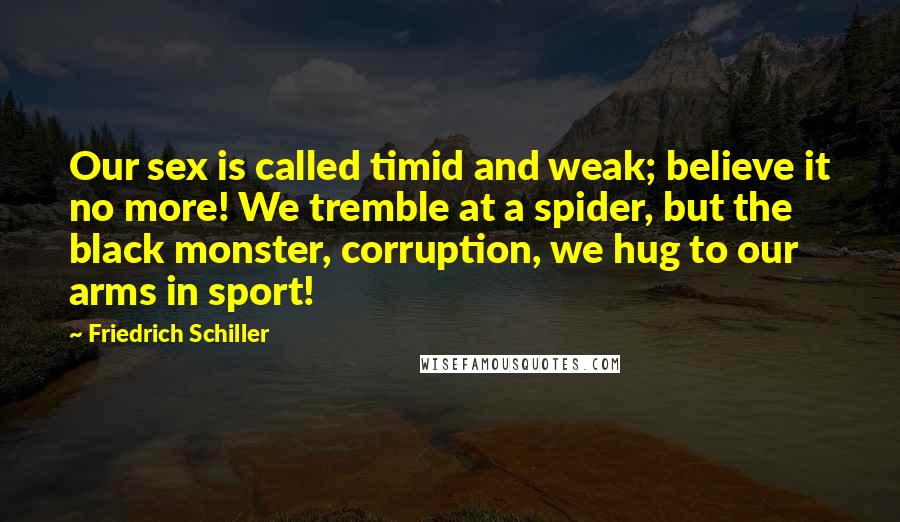 Friedrich Schiller Quotes: Our sex is called timid and weak; believe it no more! We tremble at a spider, but the black monster, corruption, we hug to our arms in sport!